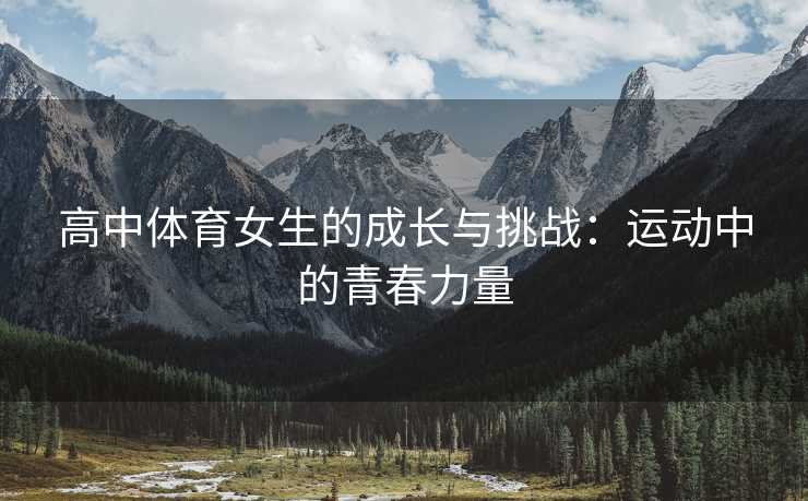 高中体育女生的成长与挑战：运动中的青春力量