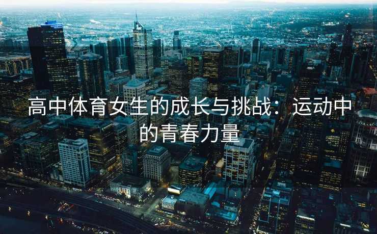 高中体育女生的成长与挑战：运动中的青春力量