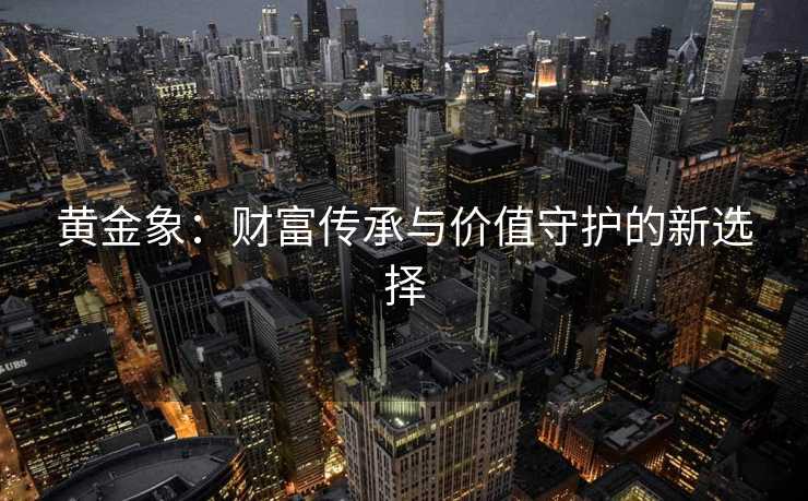 黄金象：财富传承与价值守护的新选择