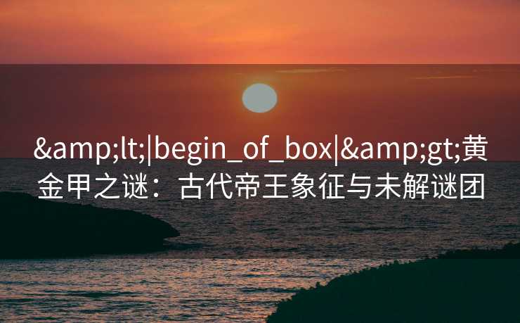 &lt;|begin_of_box|&gt;黄金甲之谜：古代帝王象征与未解谜团