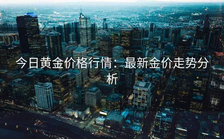 今日黄金价格行情：最新金价走势分析