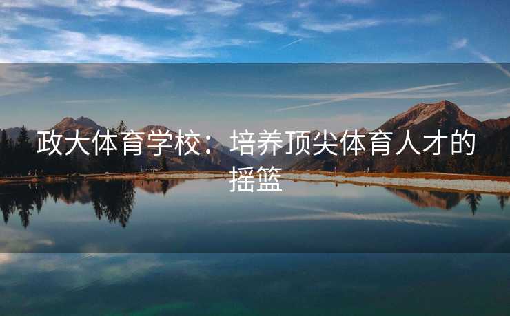 政大体育学校：培养顶尖体育人才的摇篮