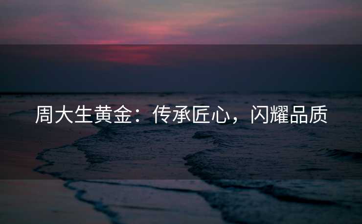 周大生黄金：传承匠心，闪耀品质
