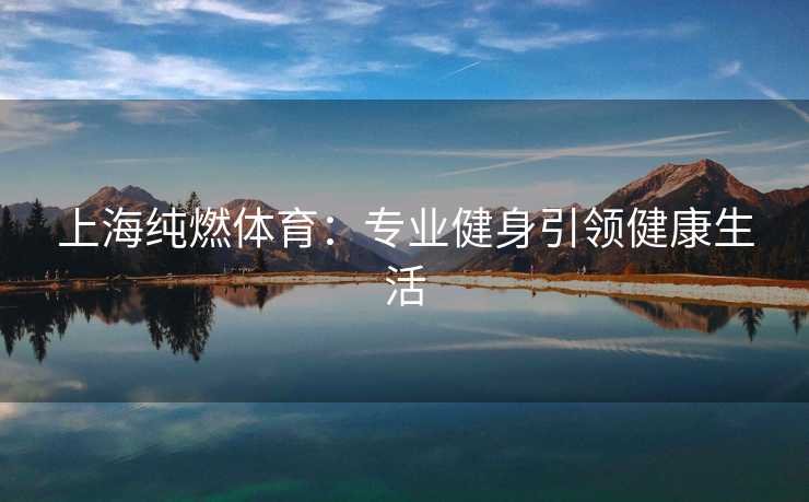 上海纯燃体育：专业健身引领健康生活