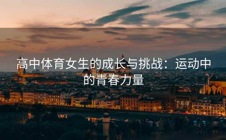 高中体育女生的成长与挑战：运动中的青春力量
