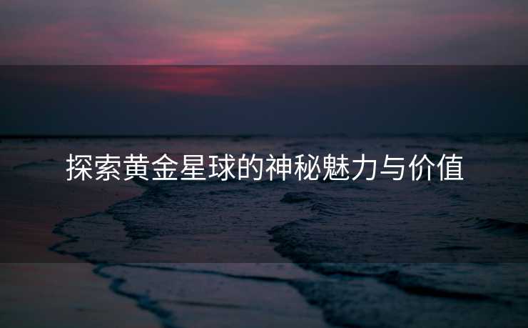 探索黄金星球的神秘魅力与价值