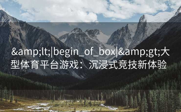 &lt;|begin_of_box|&gt;大型体育平台游戏：沉浸式竞技新体验  
