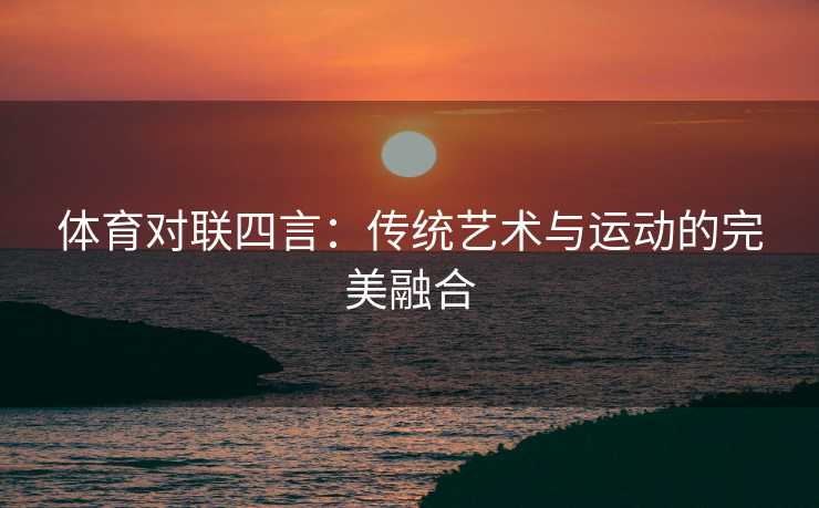 体育对联四言：传统艺术与运动的完美融合