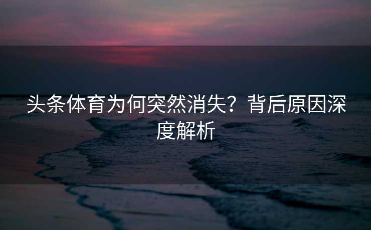头条体育为何突然消失？背后原因深度解析