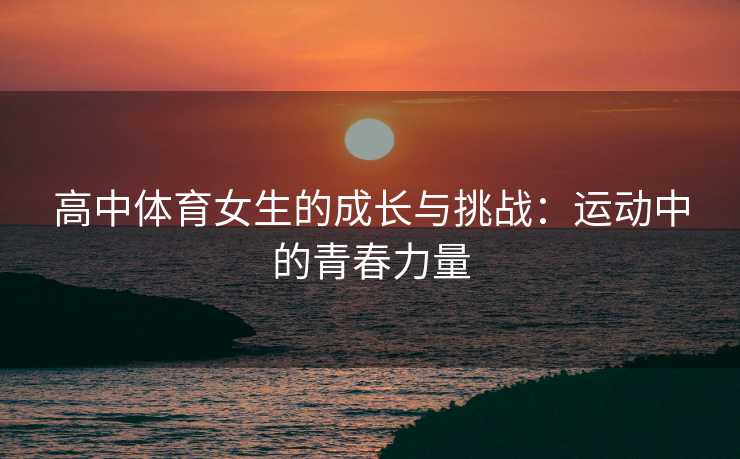 高中体育女生的成长与挑战：运动中的青春力量