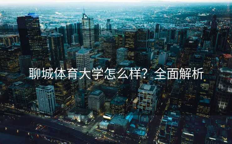 聊城体育大学怎么样？全面解析