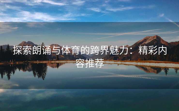 探索朗诵与体育的跨界魅力：精彩内容推荐