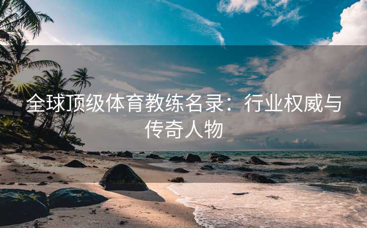 全球顶级体育教练名录：行业权威与传奇人物