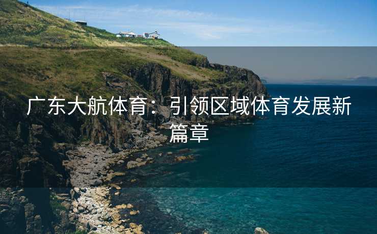 广东大航体育：引领区域体育发展新篇章