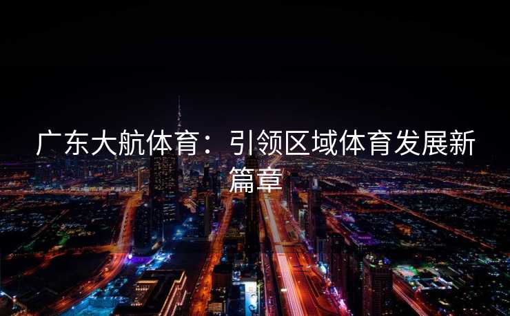 广东大航体育：引领区域体育发展新篇章