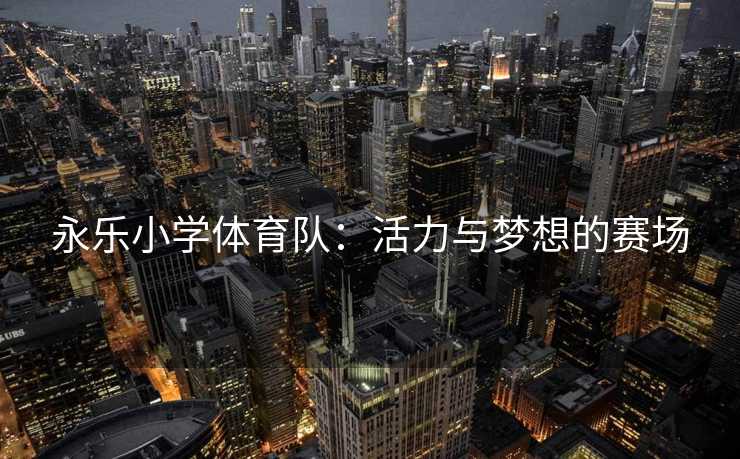 永乐小学体育队：活力与梦想的赛场