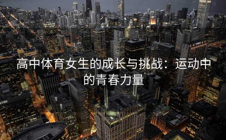 高中体育女生的成长与挑战：运动中的青春力量