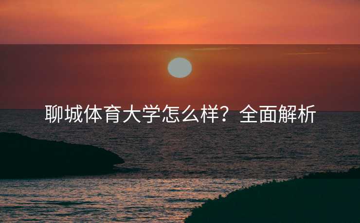 聊城体育大学怎么样？全面解析