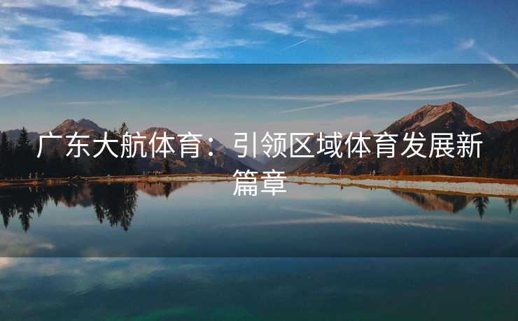 广东大航体育：引领区域体育发展新篇章