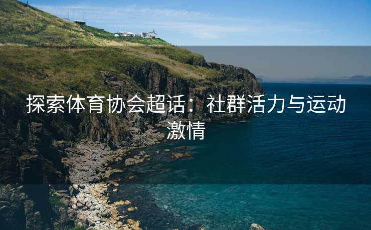 探索体育协会超话：社群活力与运动激情