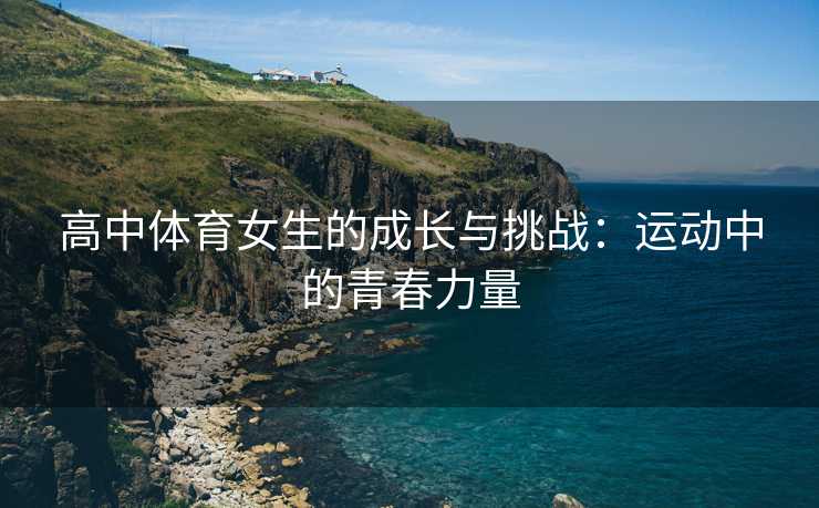 高中体育女生的成长与挑战：运动中的青春力量