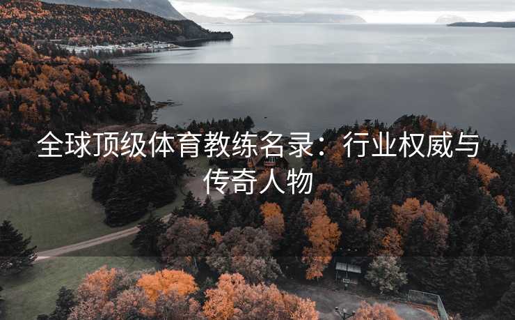 全球顶级体育教练名录：行业权威与传奇人物