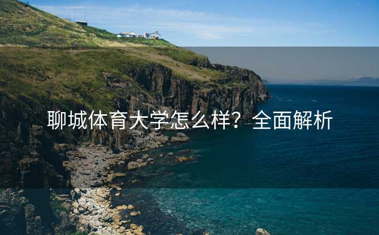 聊城体育大学怎么样？全面解析