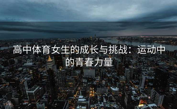 高中体育女生的成长与挑战：运动中的青春力量