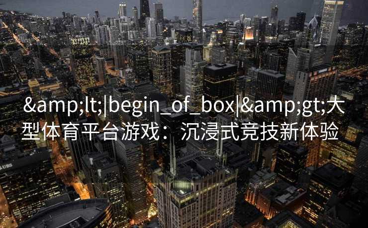 &lt;|begin_of_box|&gt;大型体育平台游戏：沉浸式竞技新体验  