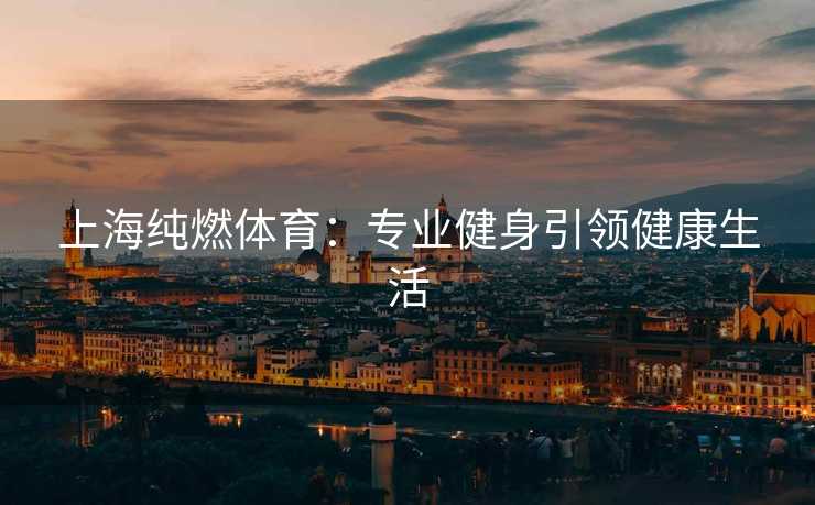 上海纯燃体育：专业健身引领健康生活