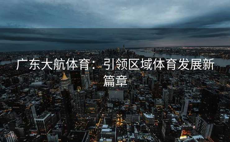 广东大航体育：引领区域体育发展新篇章