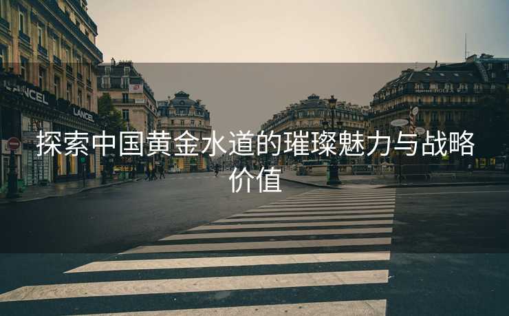 探索中国黄金水道的璀璨魅力与战略价值