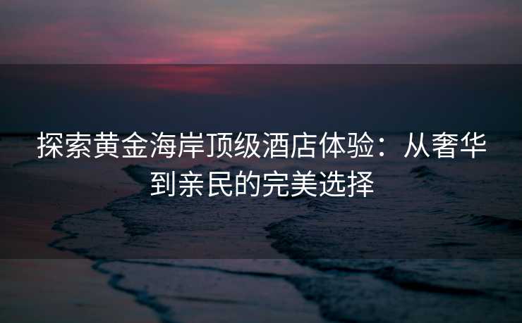 探索黄金海岸顶级酒店体验：从奢华到亲民的完美选择