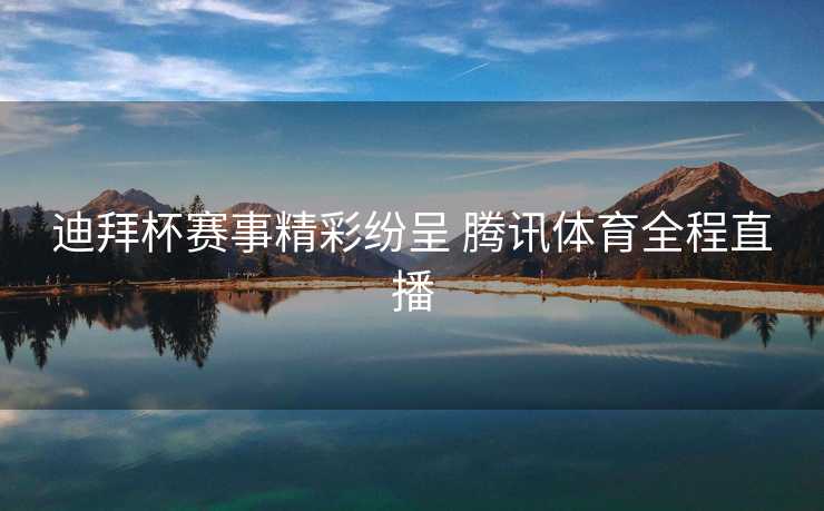 迪拜杯赛事精彩纷呈 腾讯体育全程直播