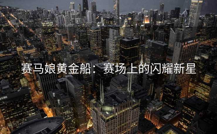 赛马娘黄金船：赛场上的闪耀新星