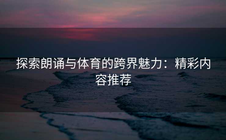 探索朗诵与体育的跨界魅力：精彩内容推荐