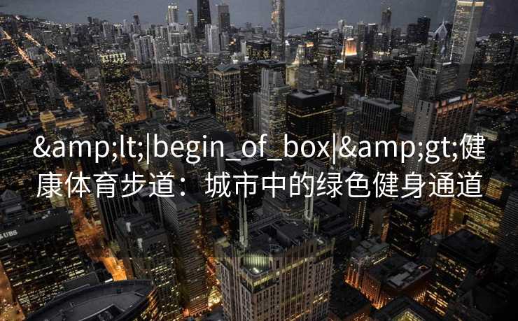 &lt;|begin_of_box|&gt;健康体育步道：城市中的绿色健身通道