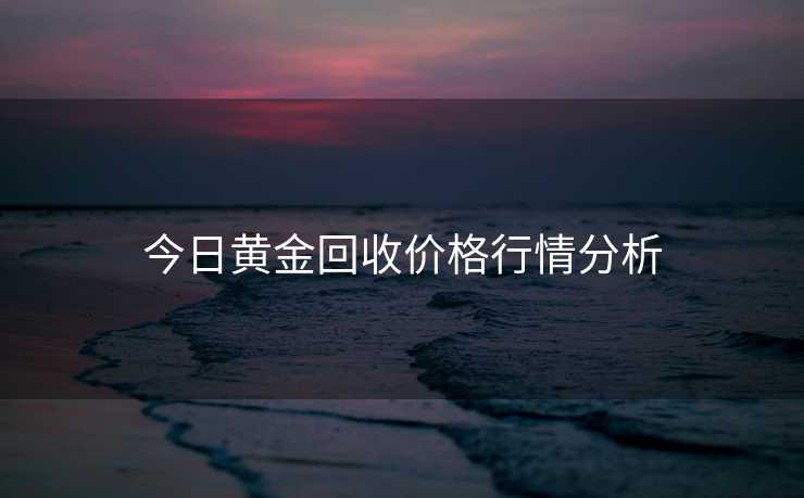 今日黄金回收价格行情分析