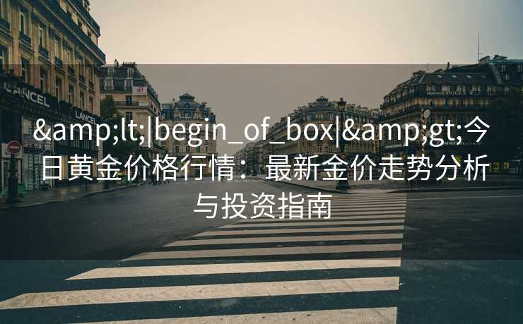 &lt;|begin_of_box|&gt;今日黄金价格行情：最新金价走势分析与投资指南