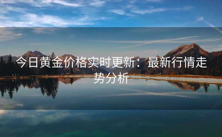 今日黄金价格实时更新：最新行情走势分析