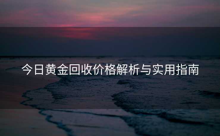 今日黄金回收价格解析与实用指南