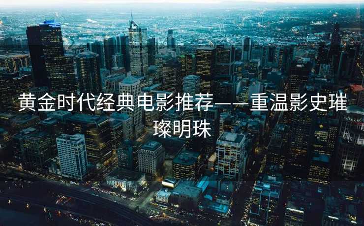 黄金时代经典电影推荐——重温影史璀璨明珠