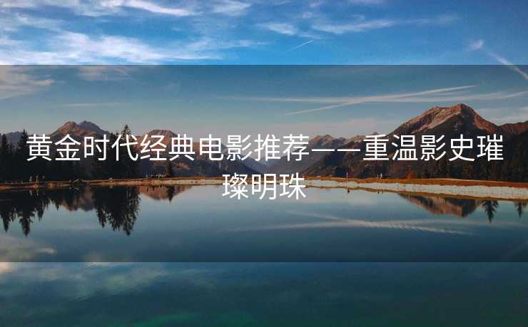 黄金时代经典电影推荐——重温影史璀璨明珠