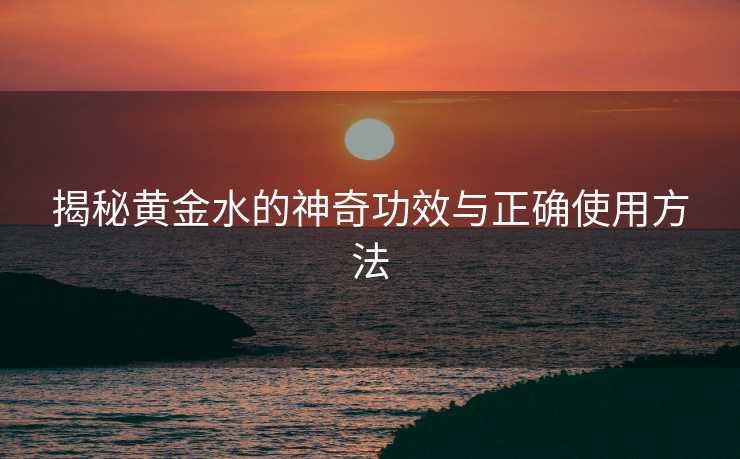 揭秘黄金水的神奇功效与正确使用方法