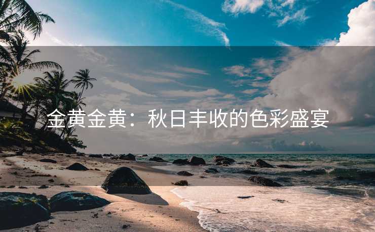 金黄金黄：秋日丰收的色彩盛宴