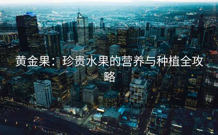 黄金果：珍贵水果的营养与种植全攻略