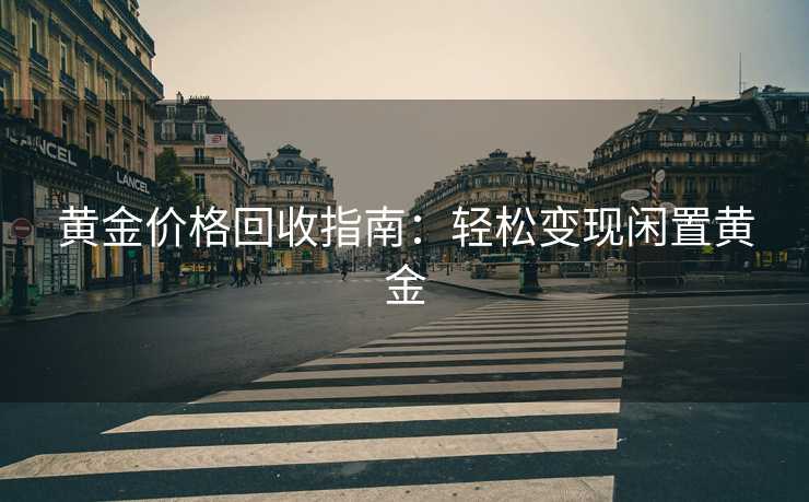 黄金价格回收指南：轻松变现闲置黄金