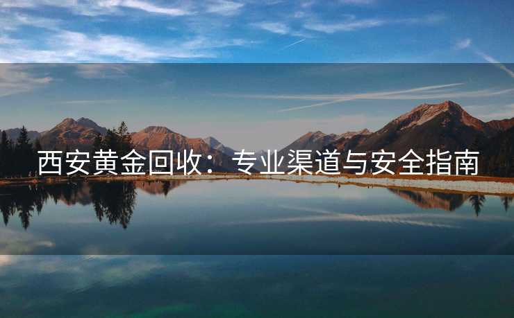 西安黄金回收：专业渠道与安全指南