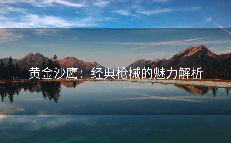 黄金沙鹰：经典枪械的魅力解析