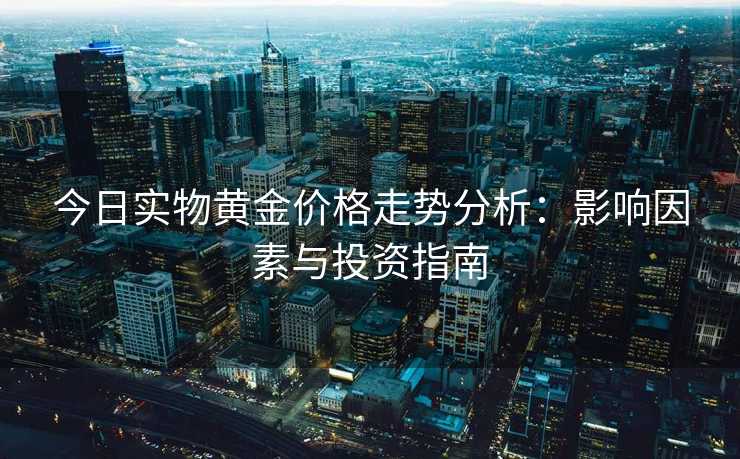 今日实物黄金价格走势分析：影响因素与投资指南